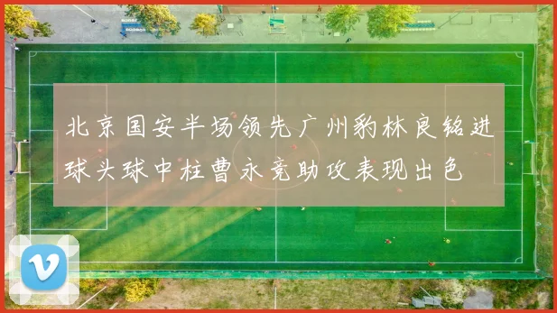 北京国安半场领先广州豹林良铭进球头球中柱曹永竞助攻表现出色