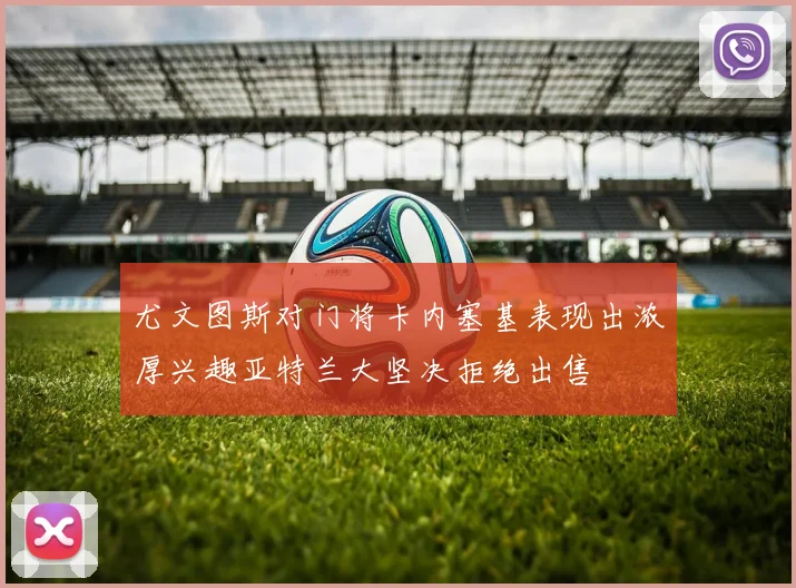 尤文图斯对门将卡内塞基表现出浓厚兴趣亚特兰大坚决拒绝出售