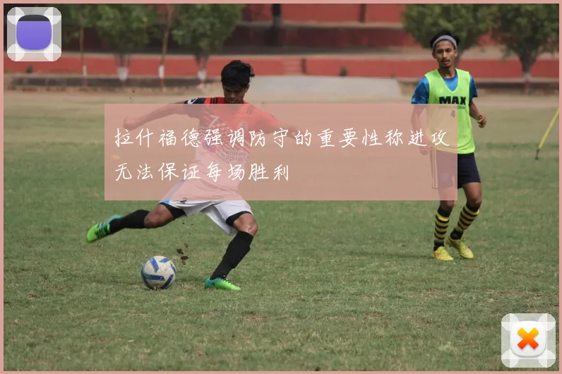 拉什福德强调防守的重要性称进攻无法保证每场胜利