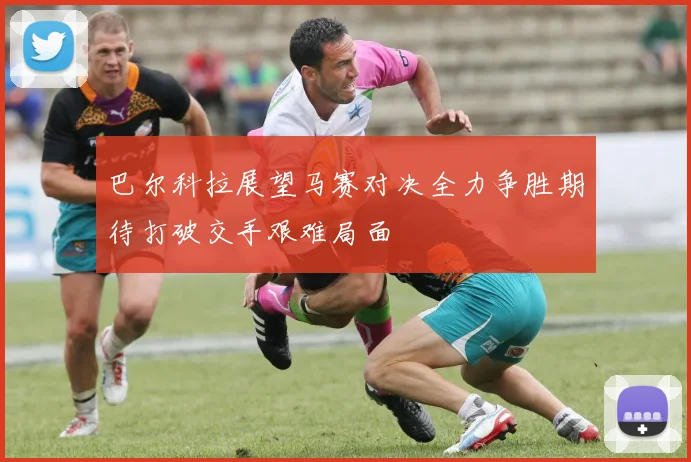 巴尔科拉展望马赛对决全力争胜期待打破交手艰难局面