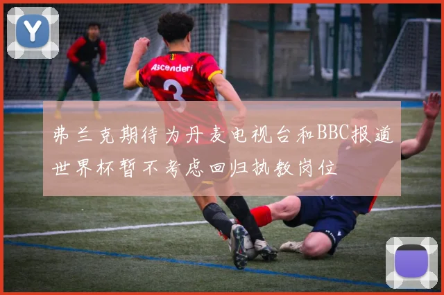 弗兰克期待为丹麦电视台和BBC报道世界杯暂不考虑回归执教岗位