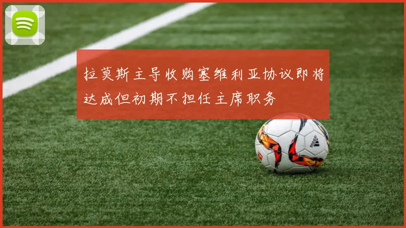 拉莫斯主导收购塞维利亚协议即将达成但初期不担任主席职务