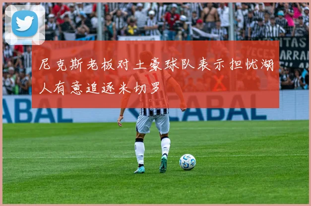 尼克斯老板对土豪球队表示担忧湖人有意追逐米切罗