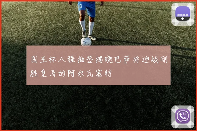 国王杯八强抽签揭晓巴萨将迎战刚胜皇马的阿尔瓦塞特
