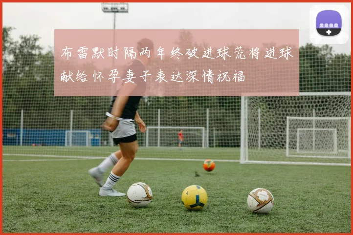 布雷默时隔两年终破进球荒将进球献给怀孕妻子表达深情祝福