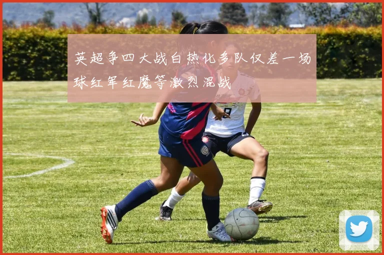 英超争四大战白热化多队仅差一场球红军红魔等激烈混战