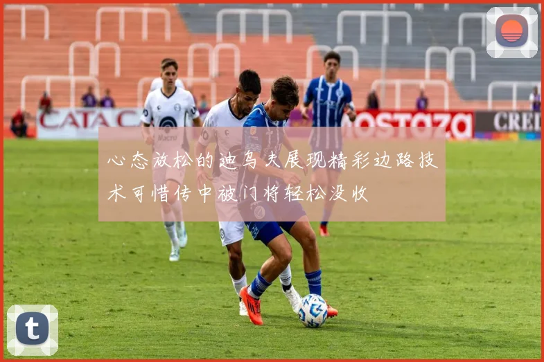 心态放松的迪乌夫展现精彩边路技术可惜传中被门将轻松没收