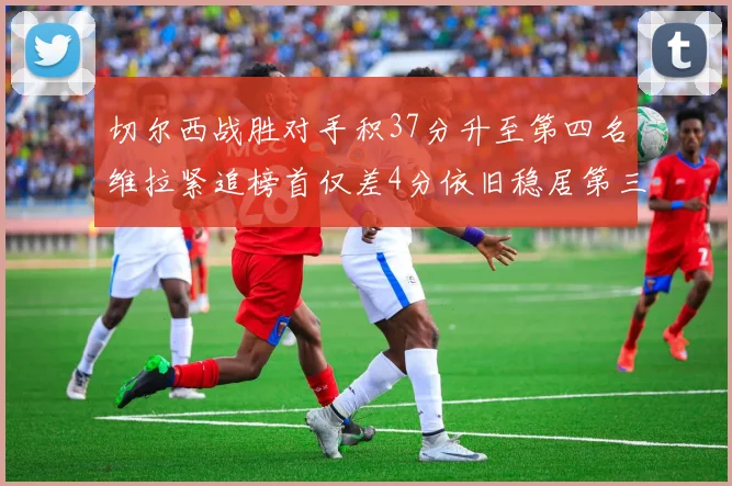 切尔西战胜对手积37分升至第四名维拉紧追榜首仅差4分依旧稳居第三