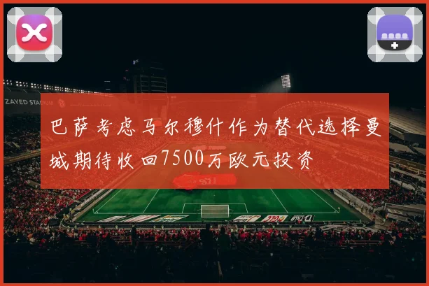 巴萨考虑马尔穆什作为替代选择曼城期待收回7500万欧元投资