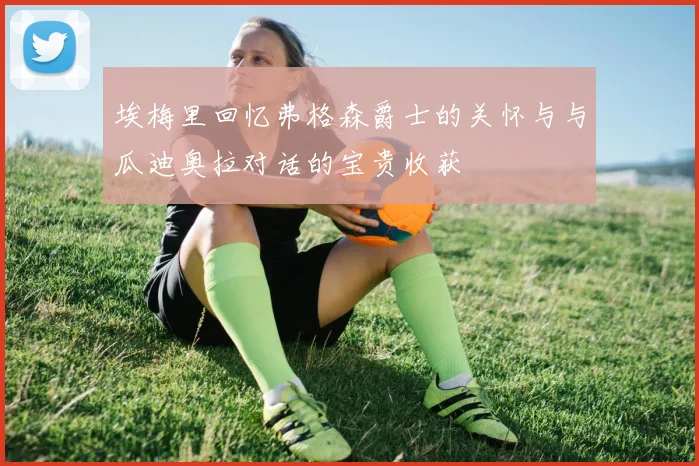 埃梅里回忆弗格森爵士的关怀与与瓜迪奥拉对话的宝贵收获