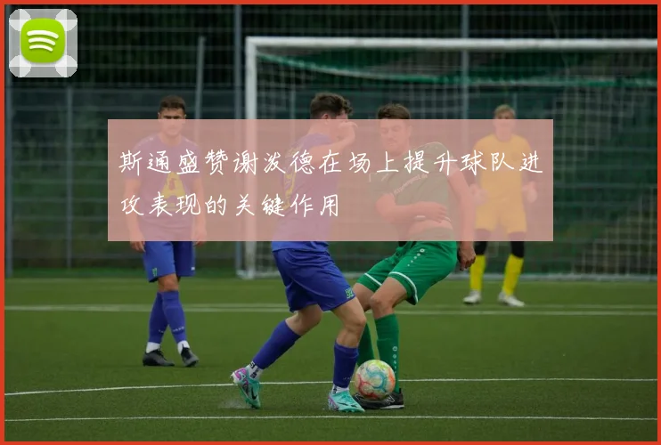 斯通盛赞谢泼德在场上提升球队进攻表现的关键作用