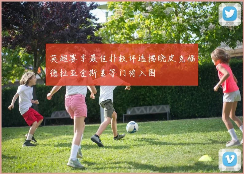 英超赛季最佳扑救评选揭晓皮克福德拉亚金斯基等门将入围