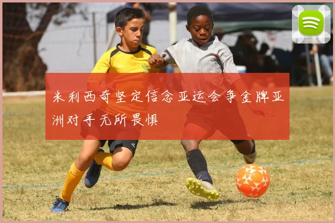 米利西奇坚定信念亚运会争金牌亚洲对手无所畏惧
