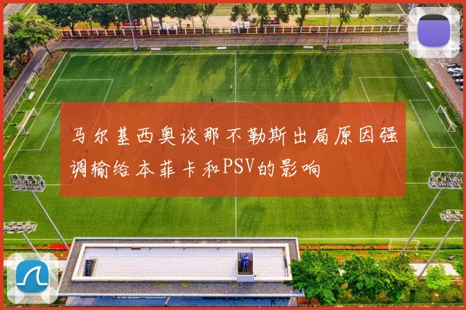马尔基西奥谈那不勒斯出局原因强调输给本菲卡和PSV的影响