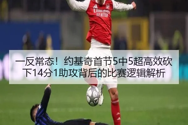 一反常态!约基奇首节5中5超高效砍下14分1助攻背后的比赛逻辑解析